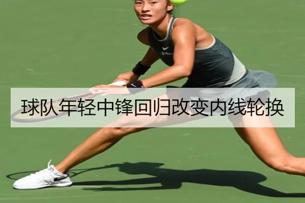 球队年轻中锋回归改变内线轮换